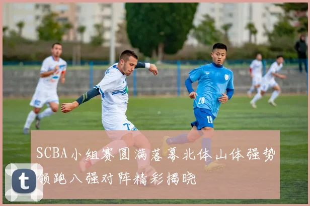 SCBA小组赛圆满落幕北体山体强势领跑八强对阵精彩揭晓