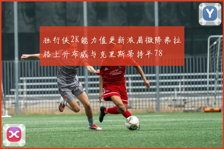 独行侠2K能力值更新浓眉微降弗拉格上升布威与克里斯蒂持平78