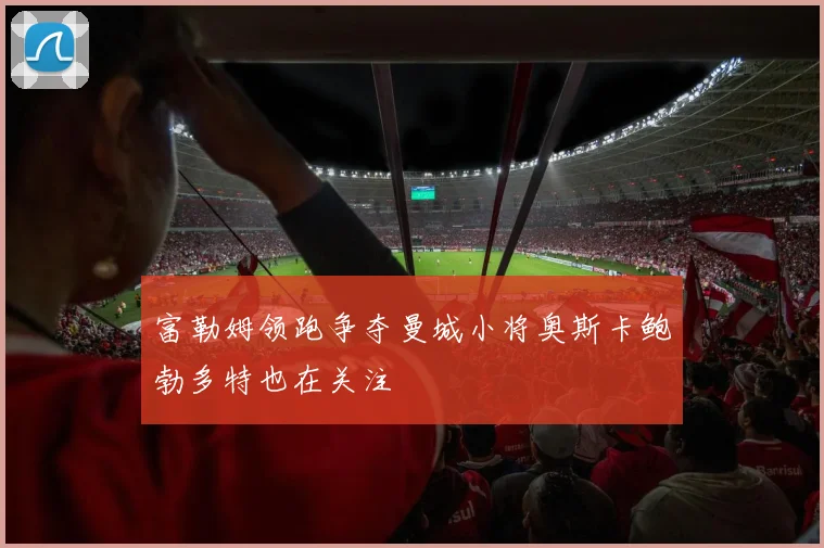 富勒姆领跑争夺曼城小将奥斯卡鲍勃多特也在关注