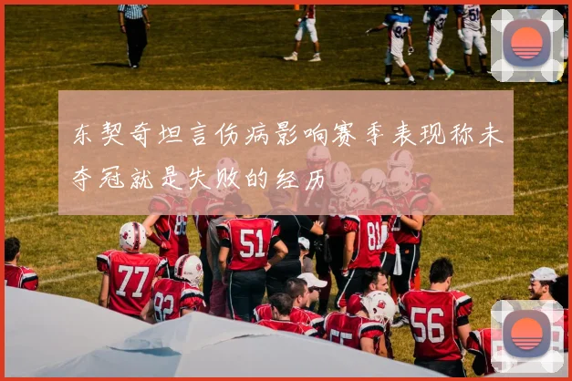 东契奇坦言伤病影响赛季表现称未夺冠就是失败的经历