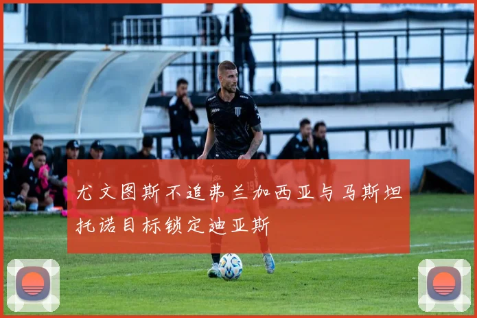 尤文图斯不追弗兰加西亚与马斯坦托诺目标锁定迪亚斯