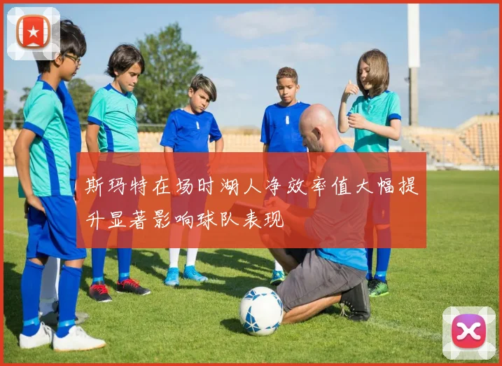 斯玛特在场时湖人净效率值大幅提升显著影响球队表现