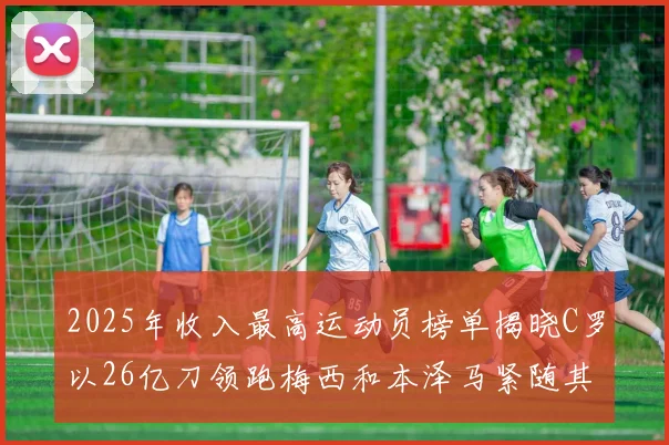 2025年收入最高运动员榜单揭晓C罗以26亿刀领跑梅西和本泽马紧随其后