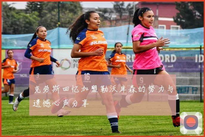 克劳斯回忆加盟勒沃库森的努力与遗憾心声分享