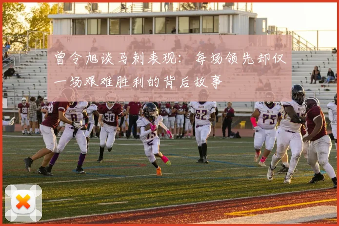 曾令旭谈马刺表现：每场领先却仅一场艰难胜利的背后故事