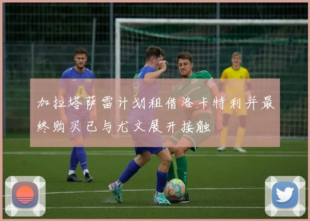 加拉塔萨雷计划租借洛卡特利并最终购买已与尤文展开接触
