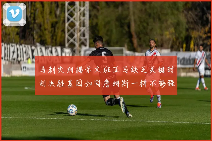 马刺失利揭示文班亚马缺乏关键时刻决胜基因如同詹姆斯一样不够强势
