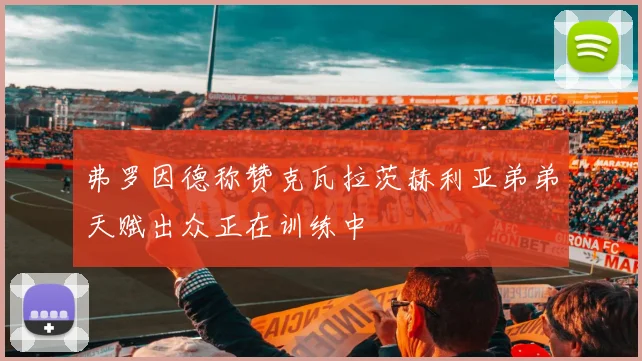 弗罗因德称赞克瓦拉茨赫利亚弟弟天赋出众正在训练中