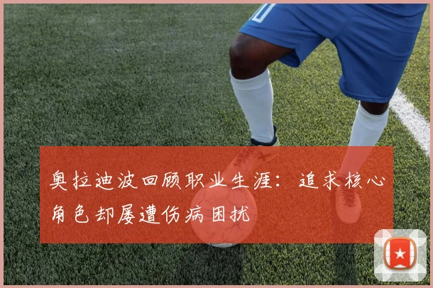 奥拉迪波回顾职业生涯：追求核心角色却屡遭伤病困扰