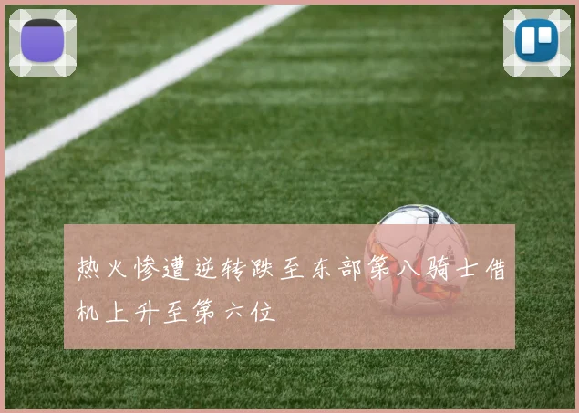 热火惨遭逆转跌至东部第八骑士借机上升至第六位