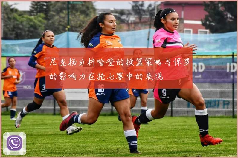 尼克杨分析哈登的投篮策略与保罗的影响力在抢七赛中的表现
