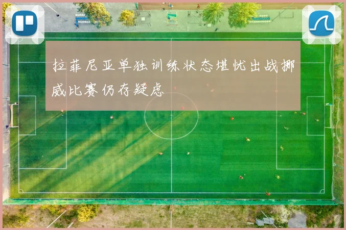 拉菲尼亚单独训练状态堪忧出战挪威比赛仍存疑虑