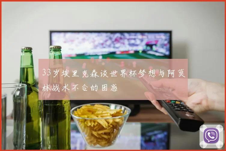 33岁埃里克森谈世界杯梦想与阿莫林战术不合的困惑