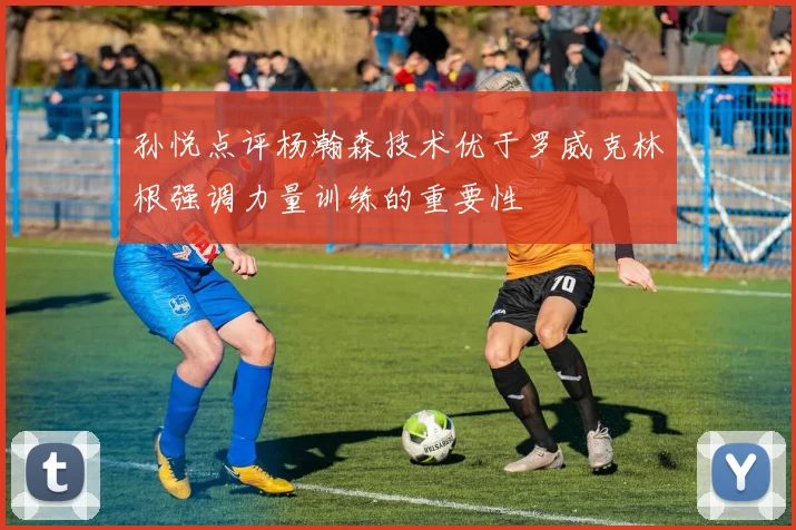 孙悦点评杨瀚森技术优于罗威克林根强调力量训练的重要性