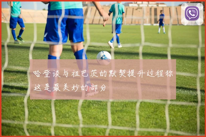 哈登谈与祖巴茨的默契提升过程称这是最美妙的部分