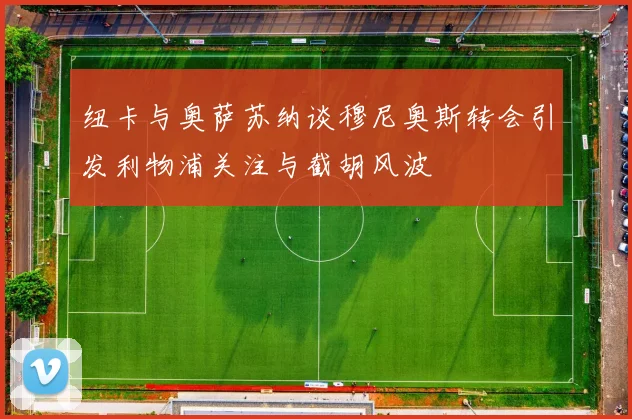 纽卡与奥萨苏纳谈穆尼奥斯转会引发利物浦关注与截胡风波