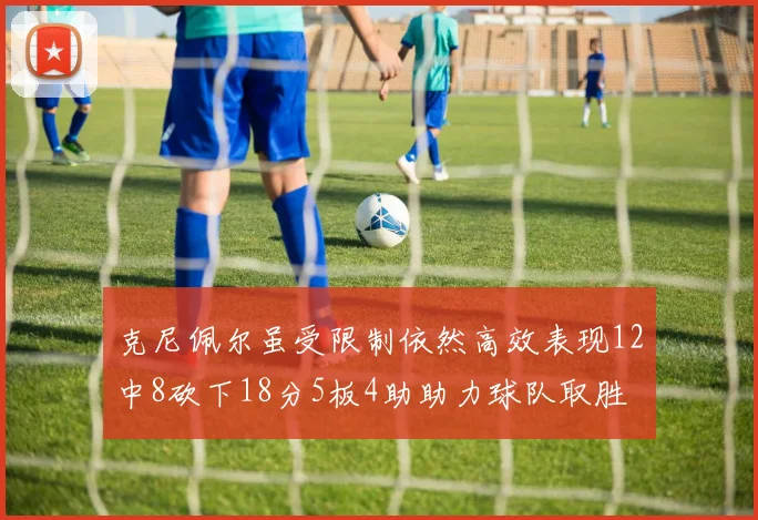 克尼佩尔虽受限制依然高效表现12中8砍下18分5板4助助力球队取胜