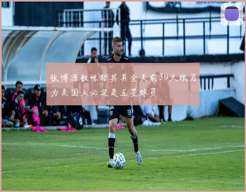 张博源教练称其具全美前30天赋若为美国人必定是五星球员
