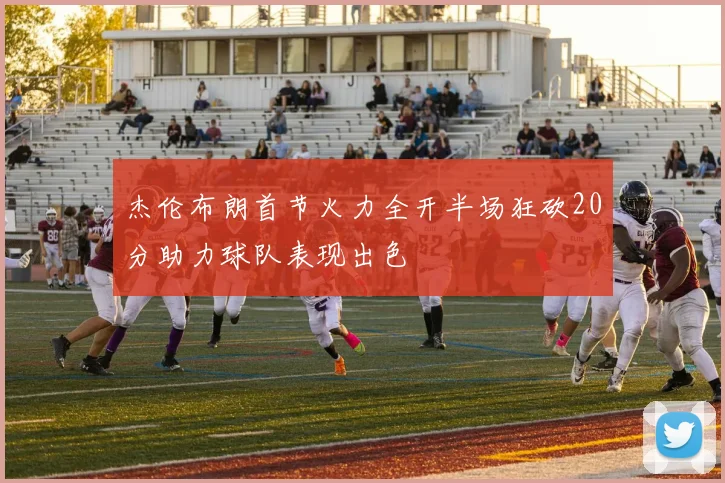 杰伦布朗首节火力全开半场狂砍20分助力球队表现出色