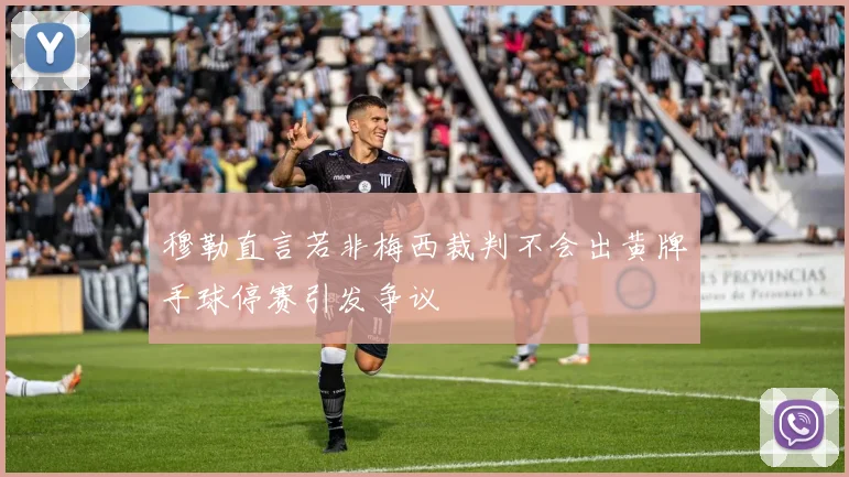 穆勒直言若非梅西裁判不会出黄牌手球停赛引发争议