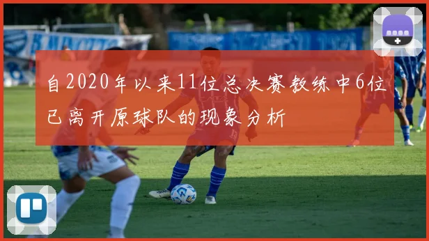 自2020年以来11位总决赛教练中6位已离开原球队的现象分析