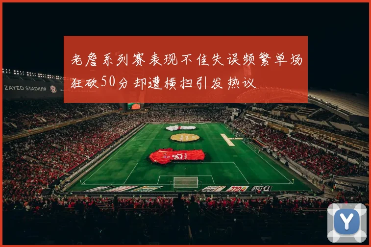 老詹系列赛表现不佳失误频繁单场狂砍50分却遭横扫引发热议