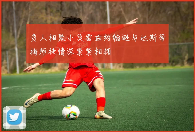 贵人相聚小莫雷兹约翰逊与达斯蒂梅师徒情深紧紧相拥