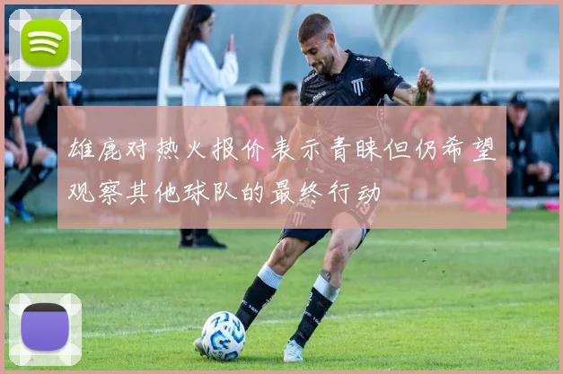 雄鹿对热火报价表示青睐但仍希望观察其他球队的最终行动